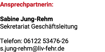 Ansprechpartnerin: Sabine Jung Rehm Sekretariat Gesch ftsleitung Telefon: 06122 53476 26 s.jung rehm@liv fehr.de