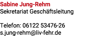 Sabine Jung Rehm Sekretariat Gesch ftsleitung Telefon: 06122 53476 26 s.jung rehm@liv fehr.de