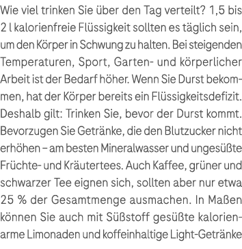 Wie viel trinken Sie ber den Tag verteilt? 1,5 bis 2 l kalorienfreie Fl ssigkeit sollten es t glich sein, um den K r...