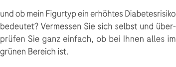 und ob mein Figurtyp ein erh htes Diabetesrisiko bedeutet? Vermessen Sie sich selbst und berpr fen Sie ganz einfach,...