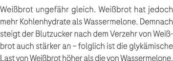 Wei brot ungef hr gleich. Wei brot hat jedoch mehr Kohlenhydrate als Wassermelone. Demnach steigt der Blutzucker nach...