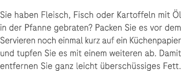 Sie haben Fleisch, Fisch oder Kartoffeln mit l in der Pfanne gebraten? Packen Sie es vor dem Servieren noch einmal k...