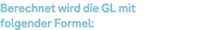 Berechnet wird die GL mit folgender Formel: