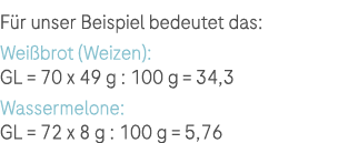 F r unser Beispiel bedeutet das: Wei brot (Weizen): GL = 70 x 49 g : 100 g = 34,3 Wassermelone: GL = 72 x 8 g : 100 g...