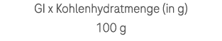 GI x Kohlenhydratmenge (in g) 100 g 