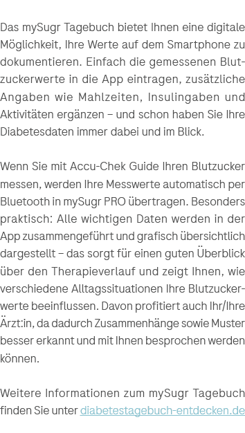 Das mySugr Tagebuch bietet Ihnen eine ­digitale M glichkeit, Ihre Werte auf dem Smartphone zu ­dokumentieren. Einfach...
