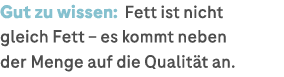 Gut zu wissen: Fett ist nicht gleich Fett – es kommt neben der Menge auf die Qualit t an. 