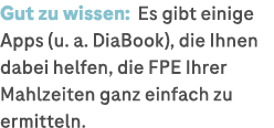 Gut zu wissen: Es gibt einige Apps (u. a. ­DiaBook), die Ihnen dabei helfen, die FPE Ihrer Mahlzeiten ganz einfach zu...