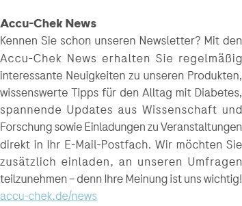 Accu Chek News Kennen Sie schon unseren Newsletter? Mit den Accu Chek News erhalten Sie regelm ig interessante Neuig...