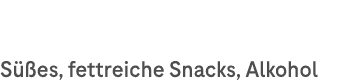 S es, fettreiche Snacks, Alkohol