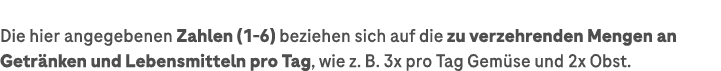 Die hier angegebenen Zahlen (1 6) beziehen sich auf die zu verzehrenden Mengen an ­Getr nken und Lebensmitteln pro Ta...