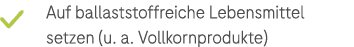 ￼ Auf ballaststoffreiche Lebensmittel ­setzen (u. a. Vollkornprodukte)