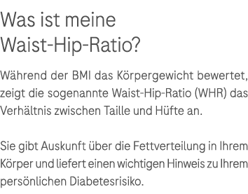 Was ist meine Waist Hip Ratio? W hrend der BMI das K rpergewicht bewertet, zeigt die sogenannte Waist Hip Ratio (WHR)...