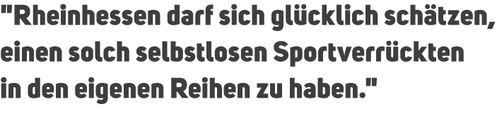 \“Rheinhessen darf sich gl cklich sch tzen, einen solch selbstlosen Sportverr ckten in den eigenen Reihen zu haben.\"