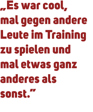 „Es war cool, mal gegen andere Leute im Training zu spielen und mal etwas ganz anderes als sonst.” 