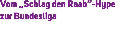 Vom „Schlag den Raab“ Hype zur Bundesliga