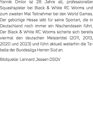 Yannik Omlor ist 28 Jahre alt, professioneller Squashspieler bei Black & White RC Worms und zum zweiten Mal Teilnehme...