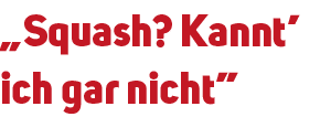 „Squash? Kannt’ ich gar nicht”