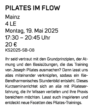 Pilates im Flow Mainz 4 LE Montag, 19. Mai 2025 17:30 – 20:45 Uhr 20 € KS2025 SB 08 Ihr seid vertraut mit den Grundpr...