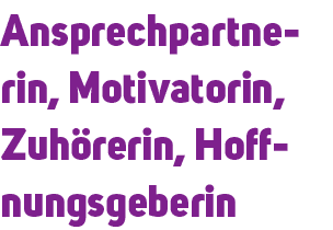 Ansprechpartnerin, Motivatorin, Zuh rerin, Hoffnungsgeberin