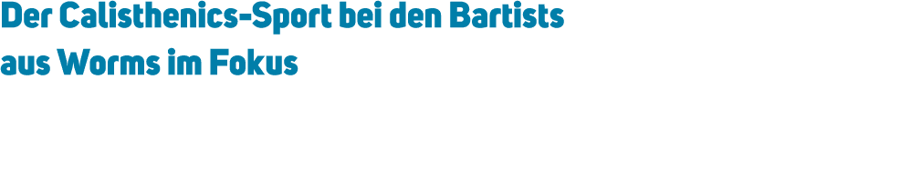 Der Calisthenics Sport bei den Bartists aus Worms im Fokus