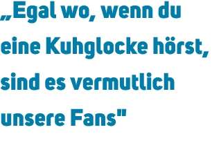 „Egal wo, wenn du eine Kuhglocke h rst, sind es vermutlich unsere Fans\“ 