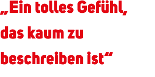 „Ein tolles Gef hl, das kaum zu beschreiben ist“