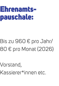 Ehrenamtspauschale: Bis zu 960 € pro Jahr/ 80 € pro Monat (2026) Vorstand, Kassierer*innen etc. 